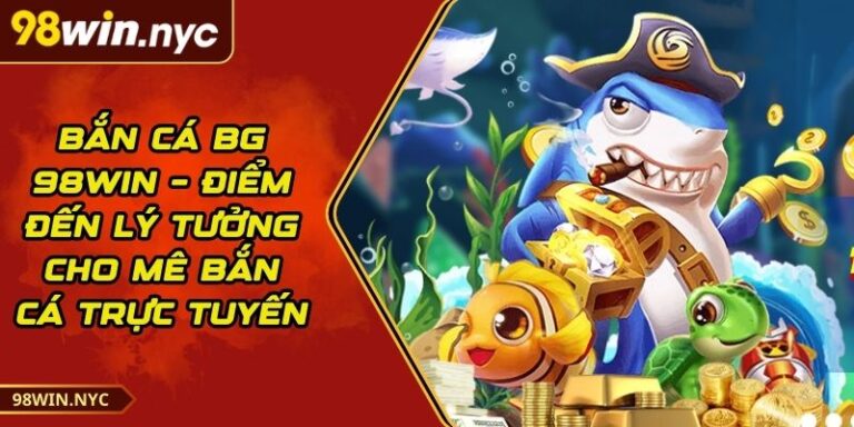 Bắn Cá BG 98Win – Điểm Đến Lý Tưởng Cho Mê Bắn Cá Trực Tuyến