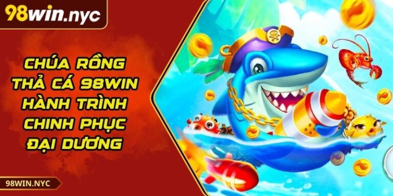 Chúa Rồng Thả Cá 98Win - Hành Trình Chinh Phục Đại Dương