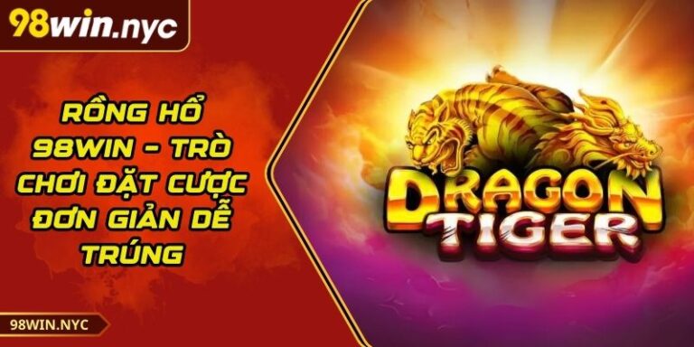 Rồng Hổ 98Win – Trò Chơi Đặt Cược Đơn Giản Dễ Trúng